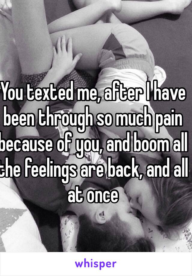 You texted me, after I have been through so much pain because of you, and boom all the feelings are back, and all at once