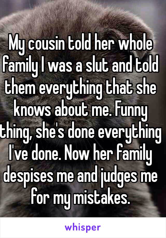 My cousin told her whole family I was a slut and told them everything that she knows about me. Funny thing, she's done everything I've done. Now her family despises me and judges me for my mistakes. 