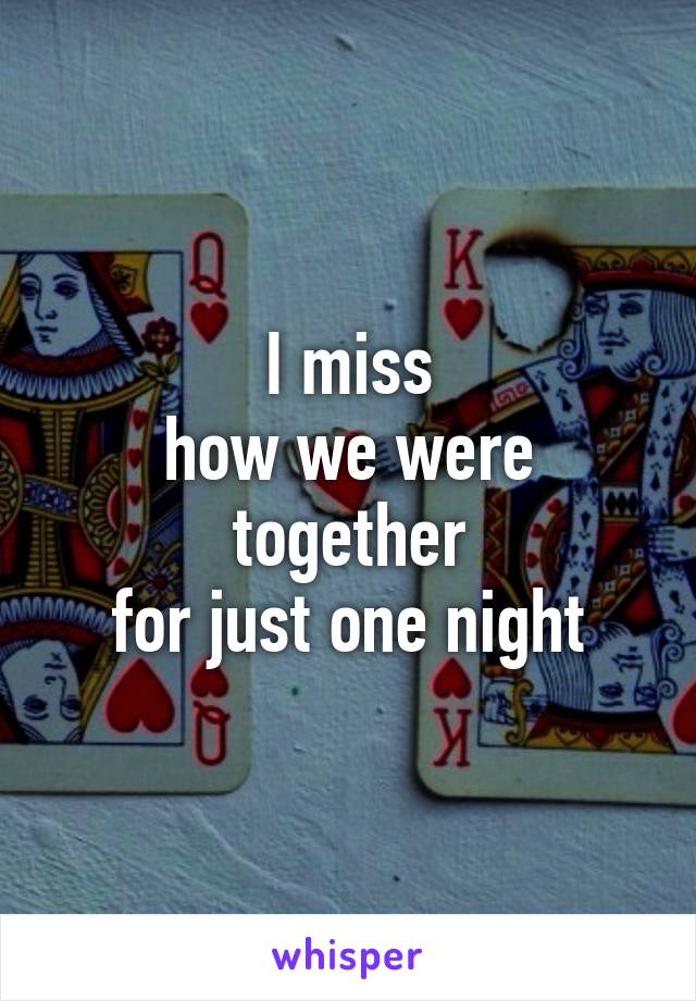 I miss
how we were
together
for just one night