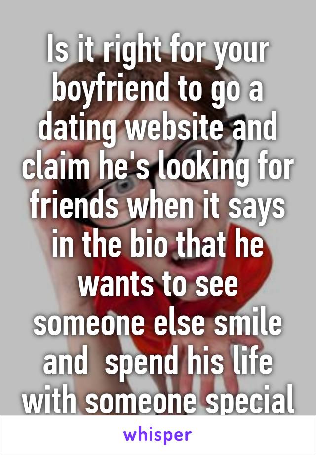 Is it right for your boyfriend to go a dating website and claim he's looking for friends when it says in the bio that he wants to see someone else smile and  spend his life with someone special