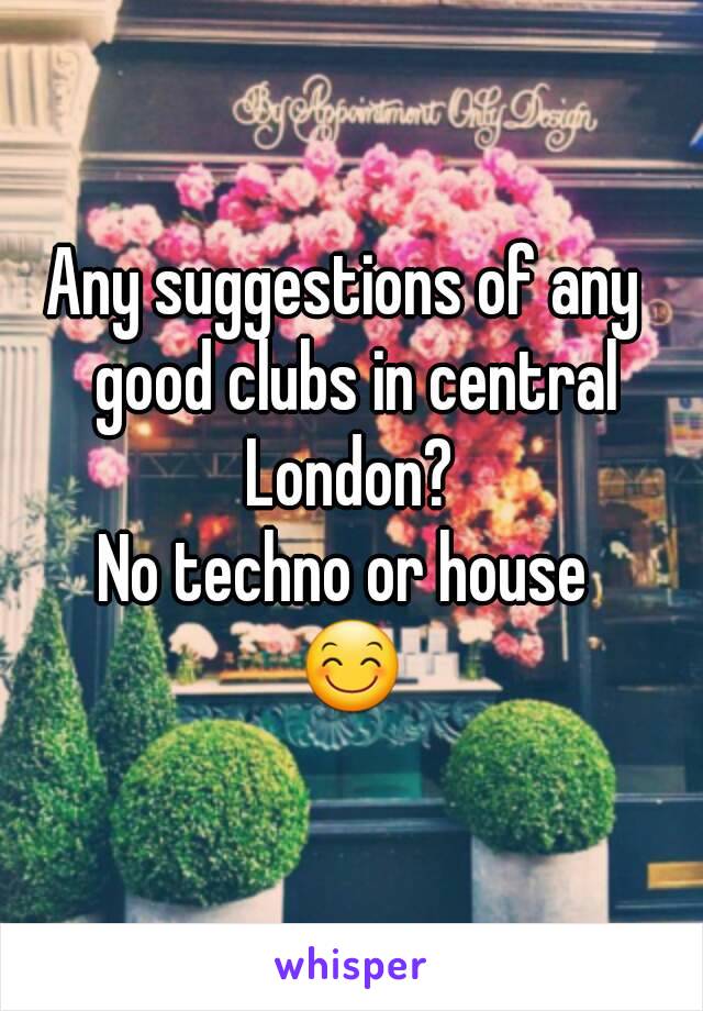 Any suggestions of any  good clubs in central London? 
No techno or house 
😊