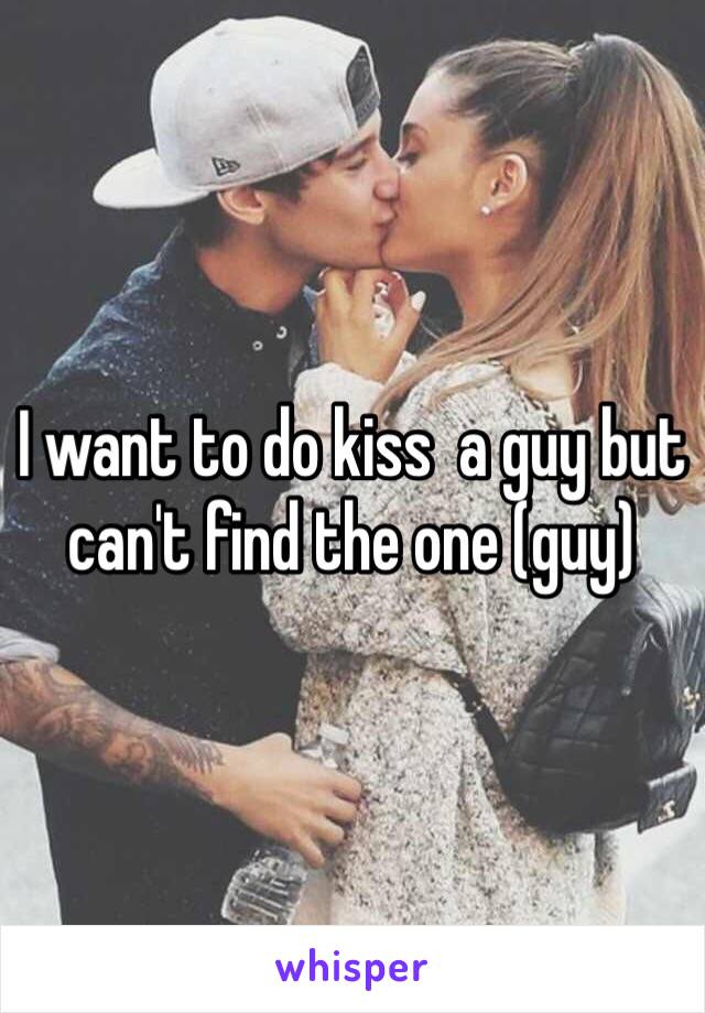 I want to do kiss  a guy but can't find the one (guy)