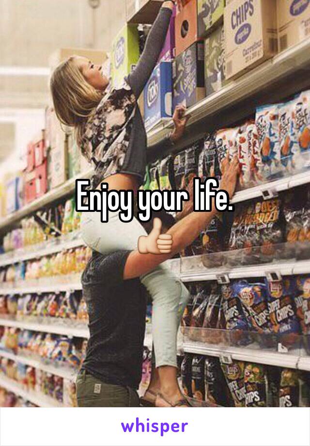 Enjoy your life.
👍