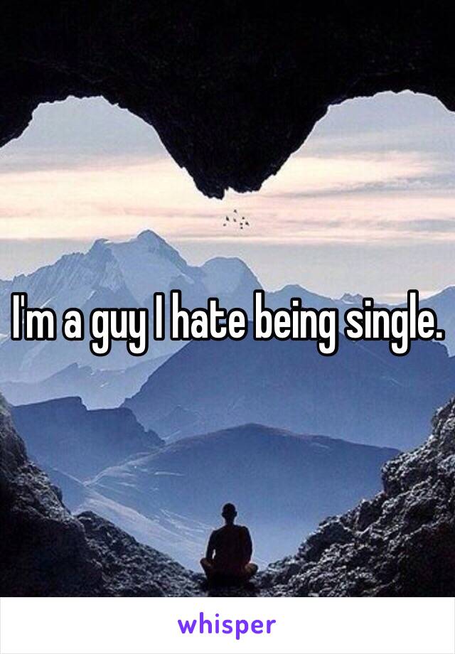 I'm a guy I hate being single. 