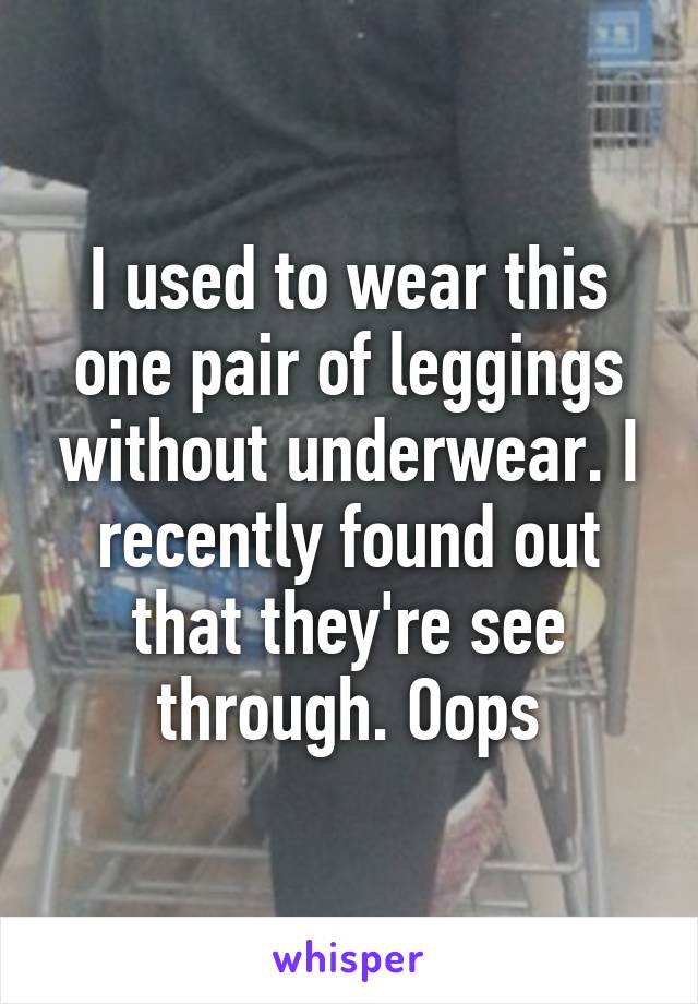 I used to wear this one pair of leggings without underwear. I recently found out that they're see through. Oops