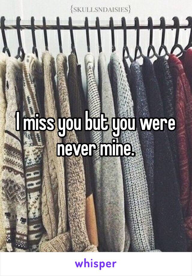 I miss you but you were never mine.