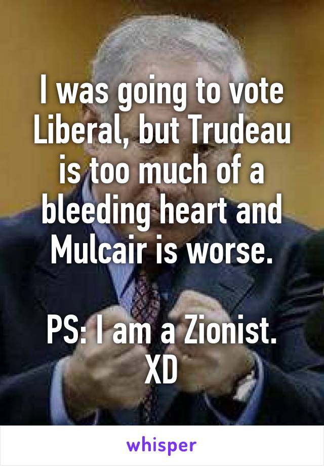 I was going to vote Liberal, but Trudeau is too much of a bleeding heart and Mulcair is worse.

PS: I am a Zionist. XD