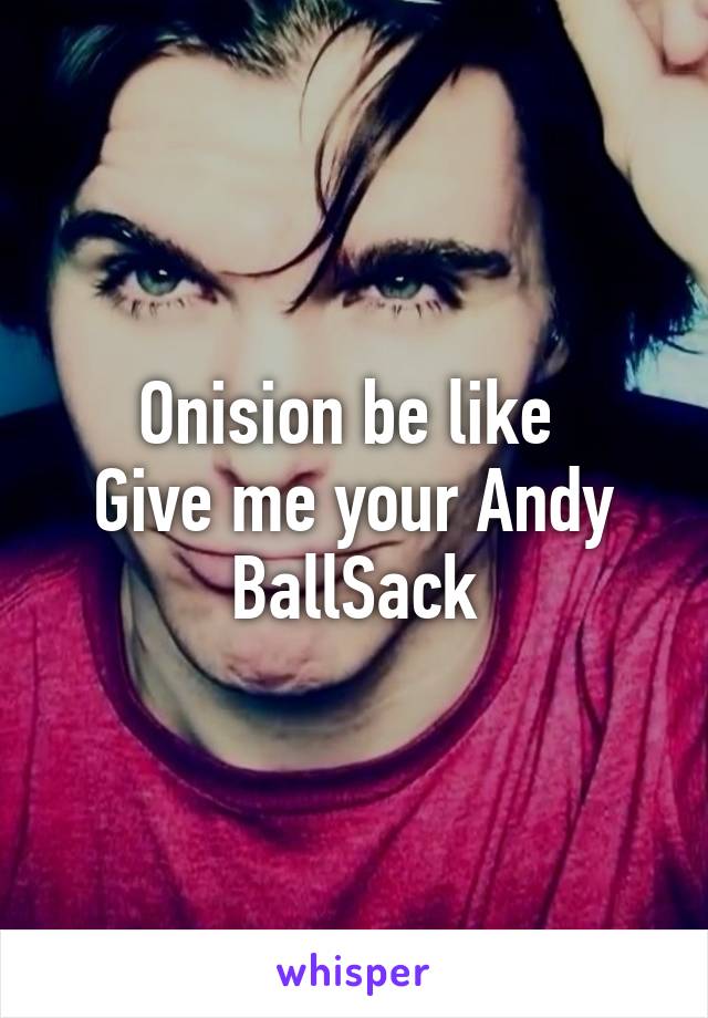 Onision be like 
Give me your Andy BallSack