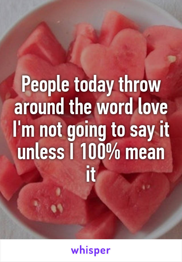 People today throw around the word love I'm not going to say it unless I 100% mean it