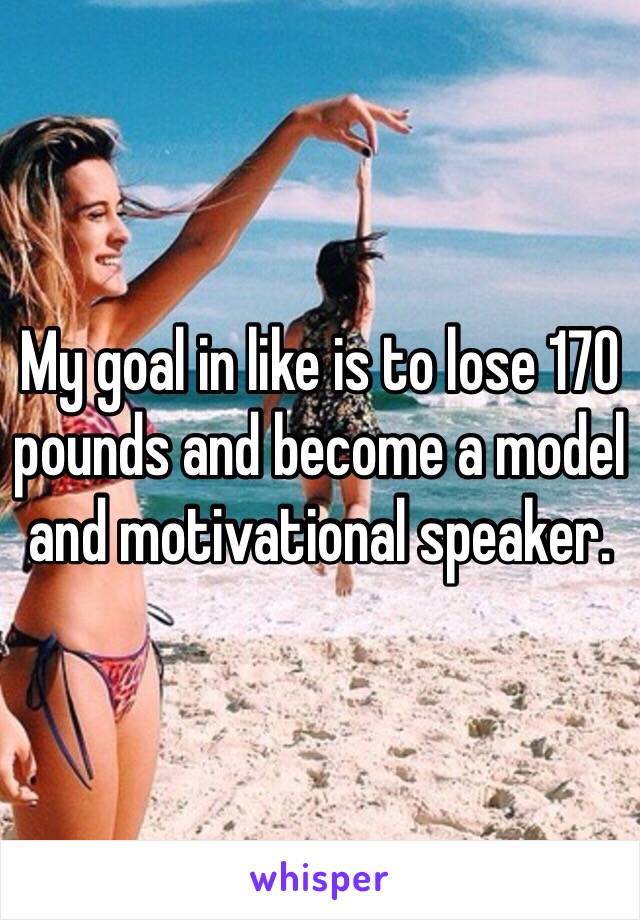 My goal in like is to lose 170 pounds and become a model and motivational speaker.
