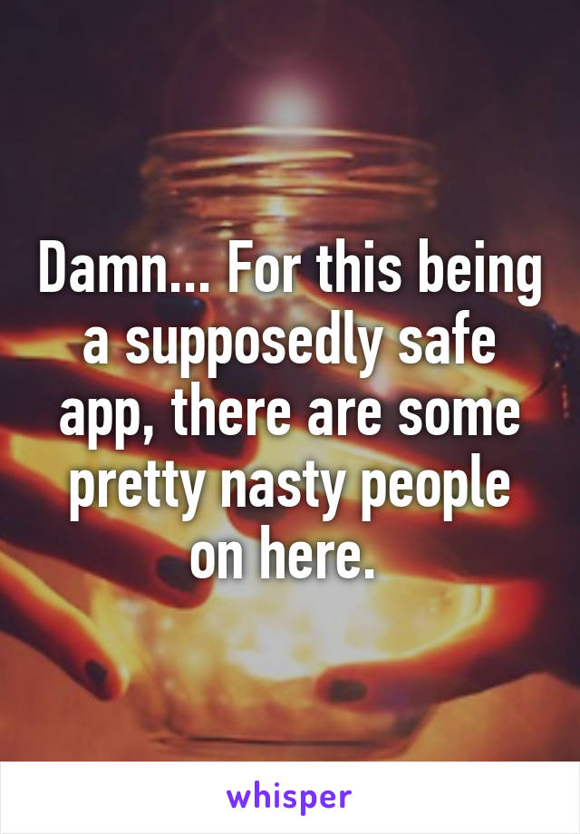 Damn... For this being a supposedly safe app, there are some pretty nasty people on here. 