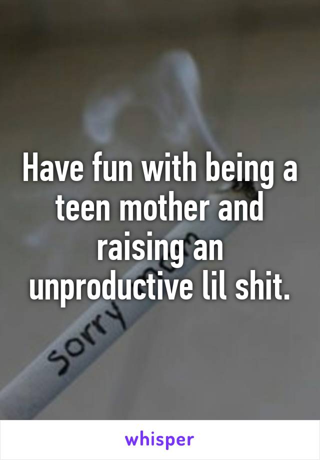 Have fun with being a teen mother and raising an unproductive lil shit.