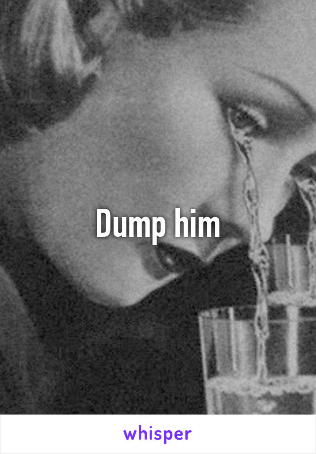 Dump him