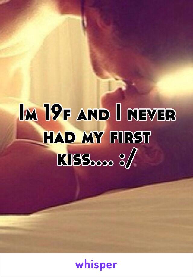 Im 19f and I never had my first kiss.... :/ 