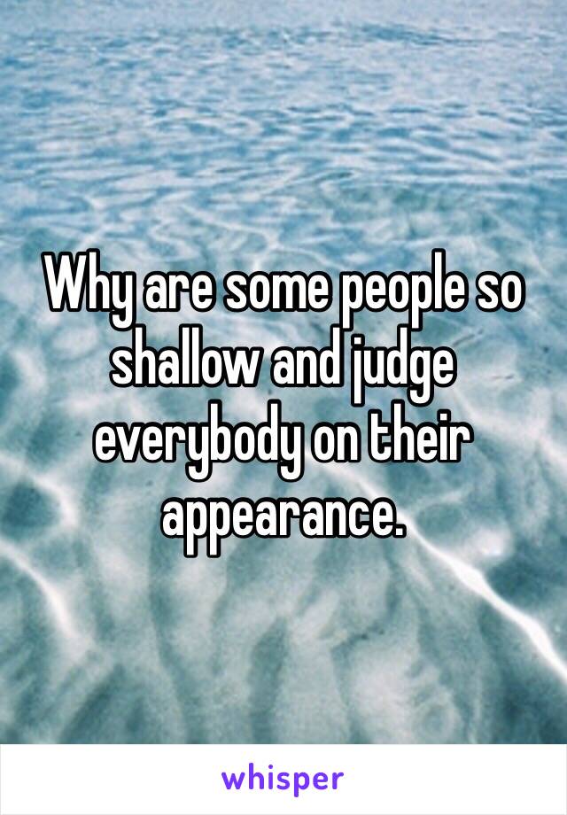 Why are some people so shallow and judge everybody on their appearance. 