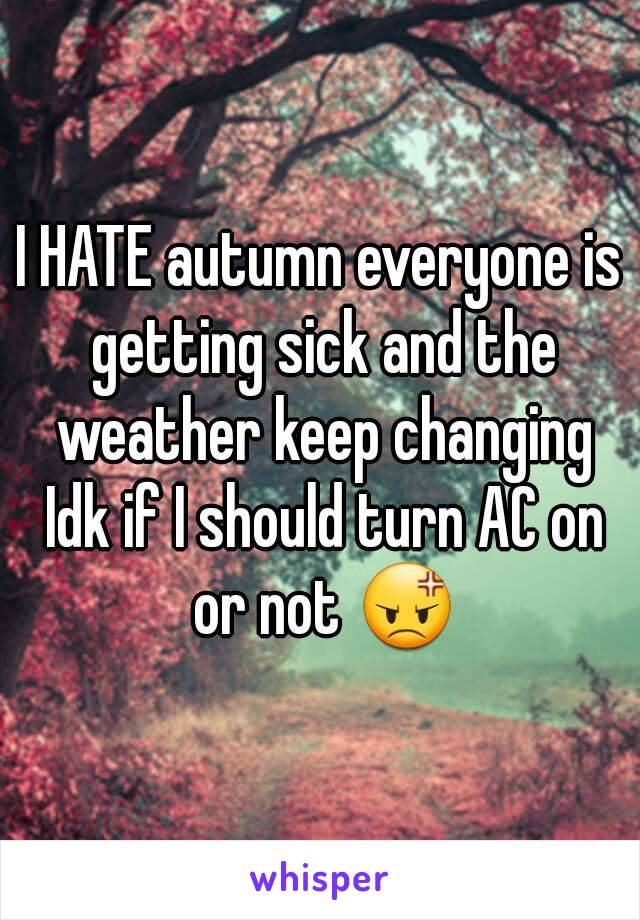 I HATE autumn everyone is getting sick and the weather keep changing Idk if I should turn AC on or not 😡