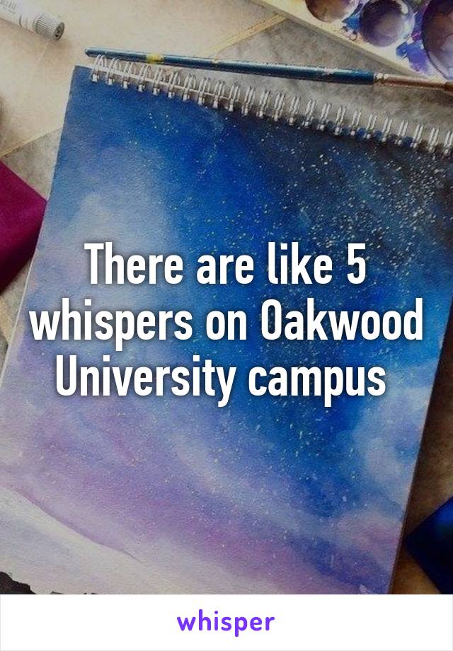 There are like 5 whispers on Oakwood University campus 