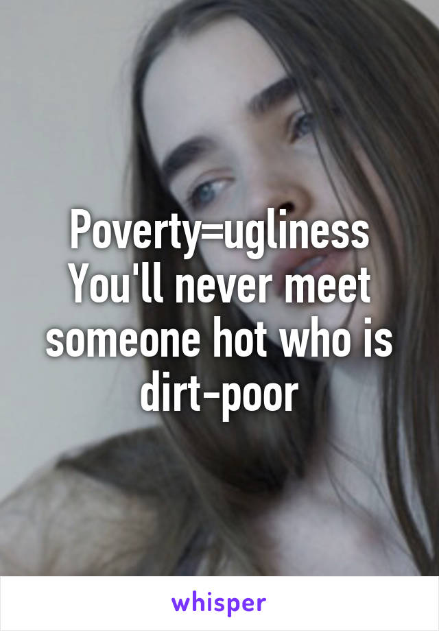 Poverty=ugliness
You'll never meet someone hot who is dirt-poor