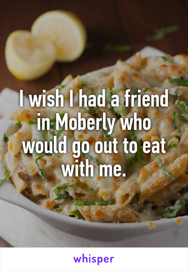 I wish I had a friend in Moberly who would go out to eat with me.