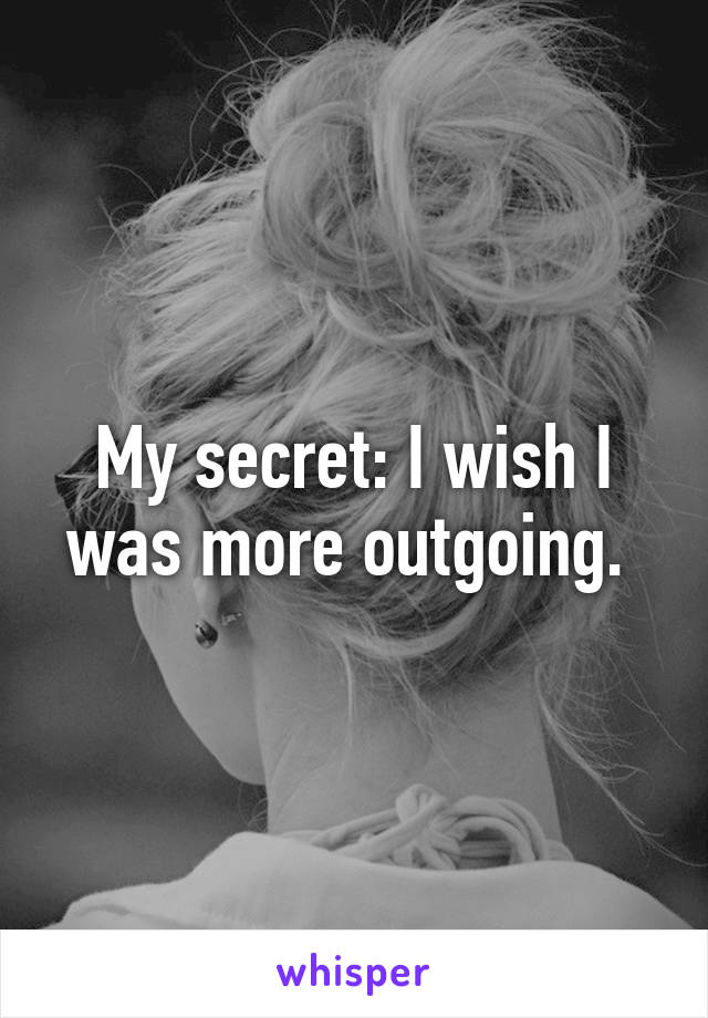 My secret: I wish I was more outgoing. 