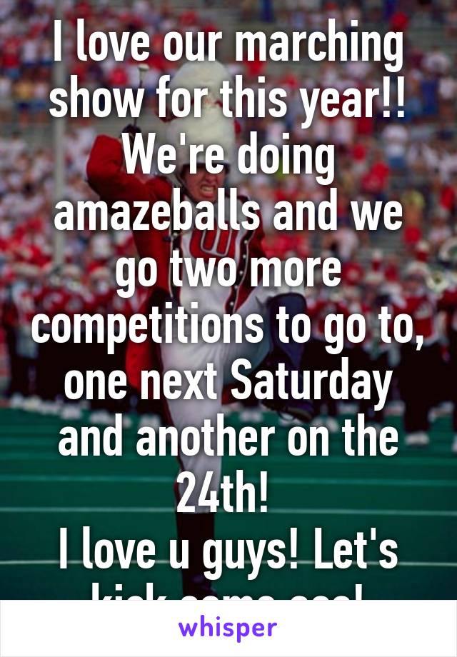 I love our marching show for this year!! We're doing amazeballs and we go two more competitions to go to, one next Saturday and another on the 24th! 
I love u guys! Let's kick some ass!