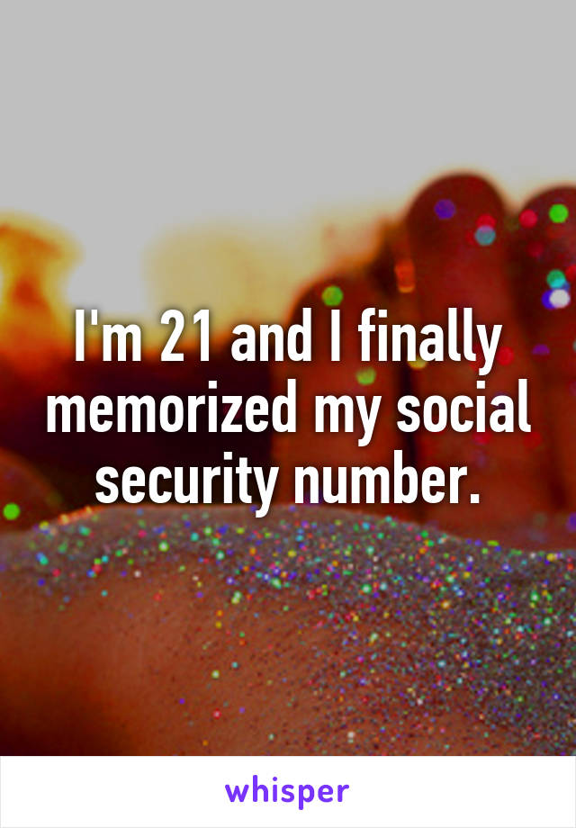 I'm 21 and I finally memorized my social security number.