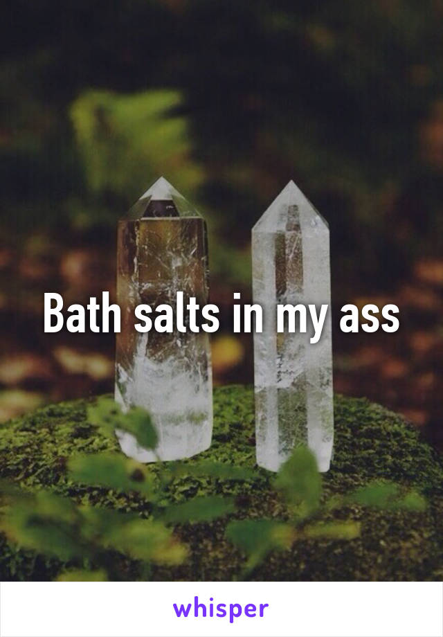 Bath salts in my ass