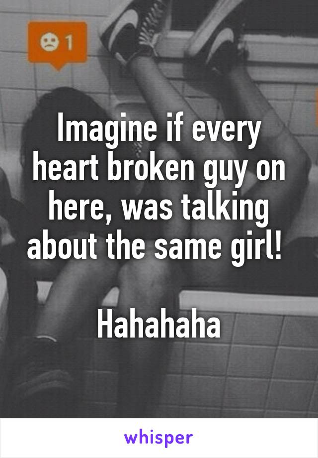 Imagine if every heart broken guy on here, was talking about the same girl! 

Hahahaha