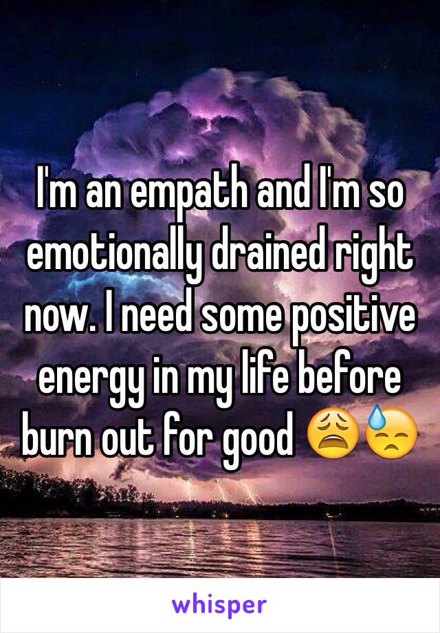 I'm an empath and I'm so emotionally drained right now. I need some positive energy in my life before  burn out for good 😩😓