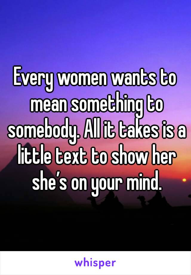 Every women wants to mean something to somebody. All it takes is a little text to show her she’s on your mind.