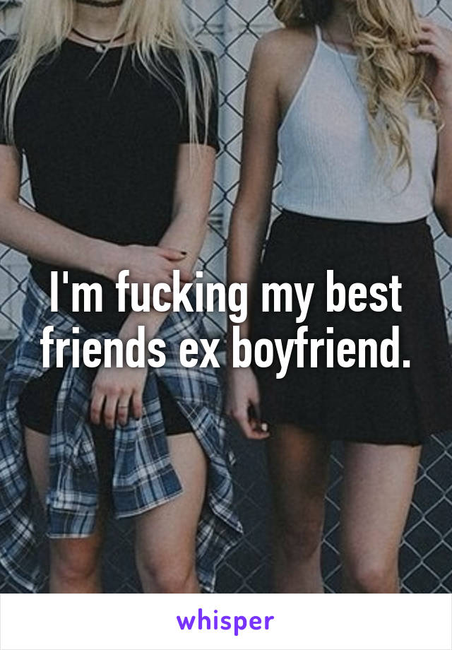 I'm fucking my best friends ex boyfriend.