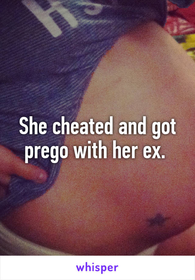 She cheated and got prego with her ex. 