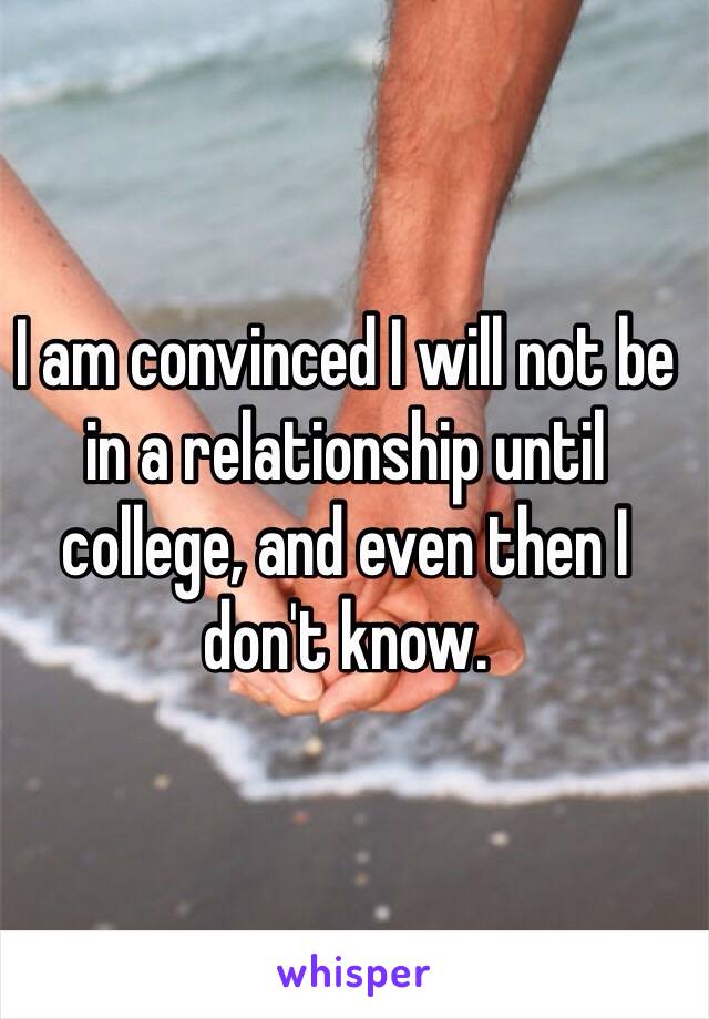 I am convinced I will not be in a relationship until college, and even then I don't know.