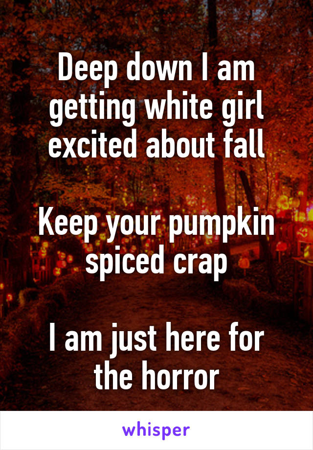 Deep down I am getting white girl excited about fall

Keep your pumpkin spiced crap

I am just here for the horror