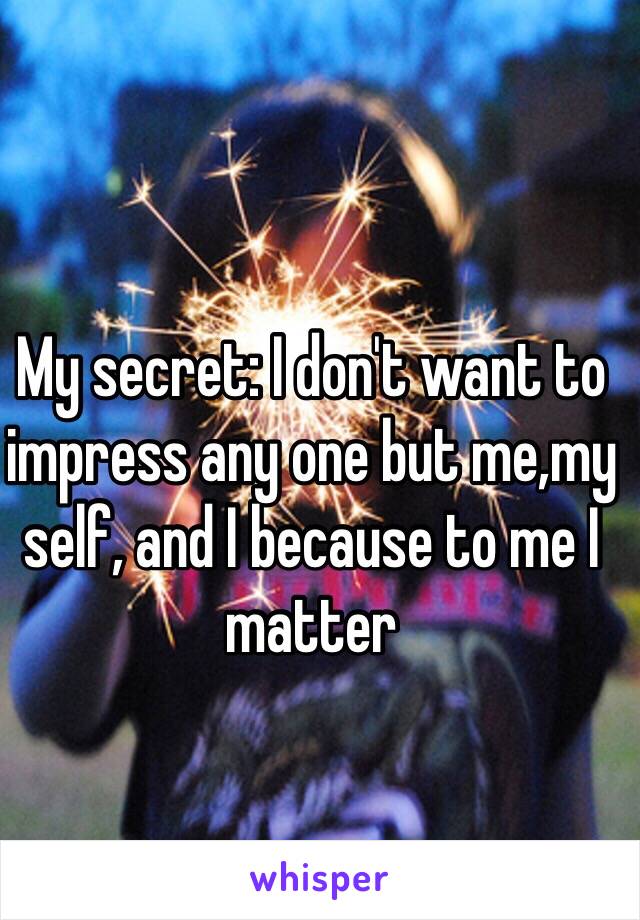 My secret: I don't want to impress any one but me,my self, and I because to me I matter 