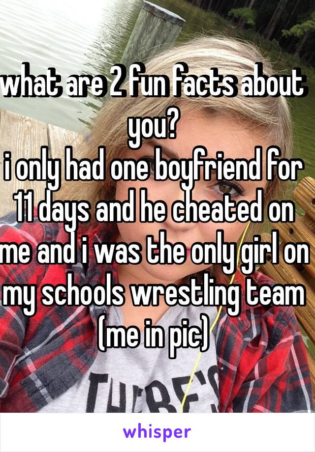 what are 2 fun facts about you?
i only had one boyfriend for 11 days and he cheated on me and i was the only girl on my schools wrestling team
(me in pic)