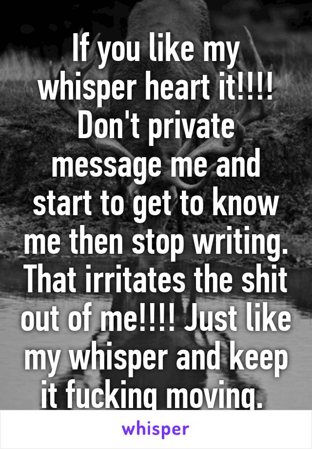 If you like my whisper heart it!!!!
Don't private message me and start to get to know me then stop writing. That irritates the shit out of me!!!! Just like my whisper and keep it fucking moving. 