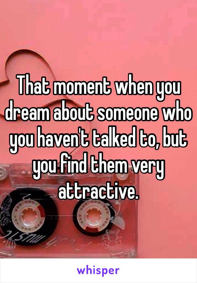 That moment when you dream about someone who you haven't talked to, but you find them very attractive. 