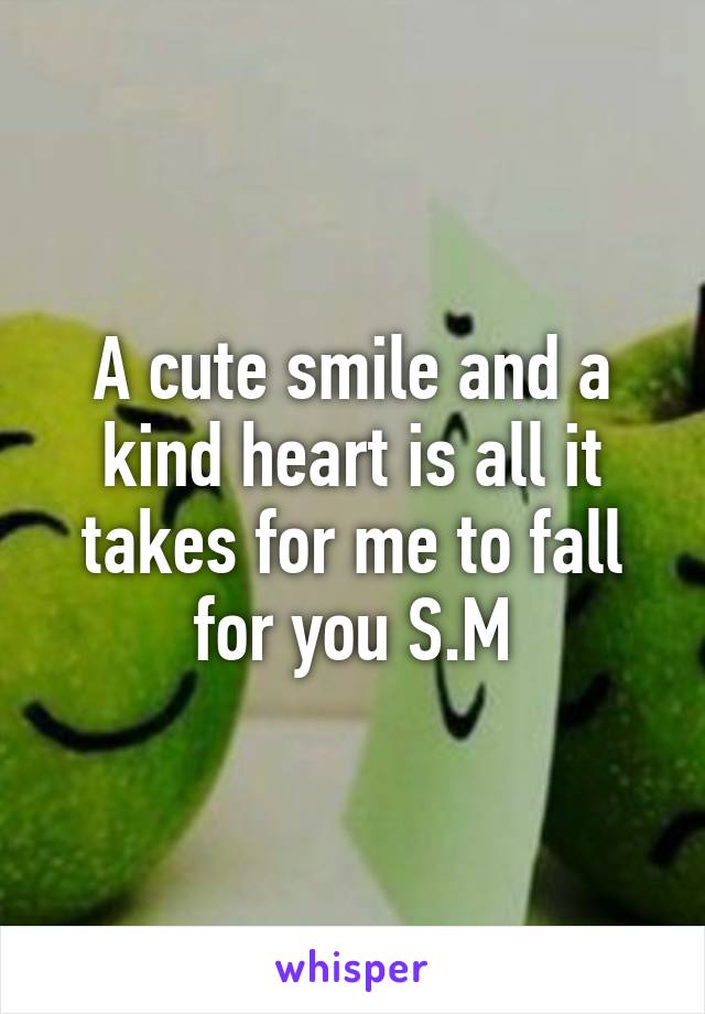 A cute smile and a kind heart is all it takes for me to fall for you S.M