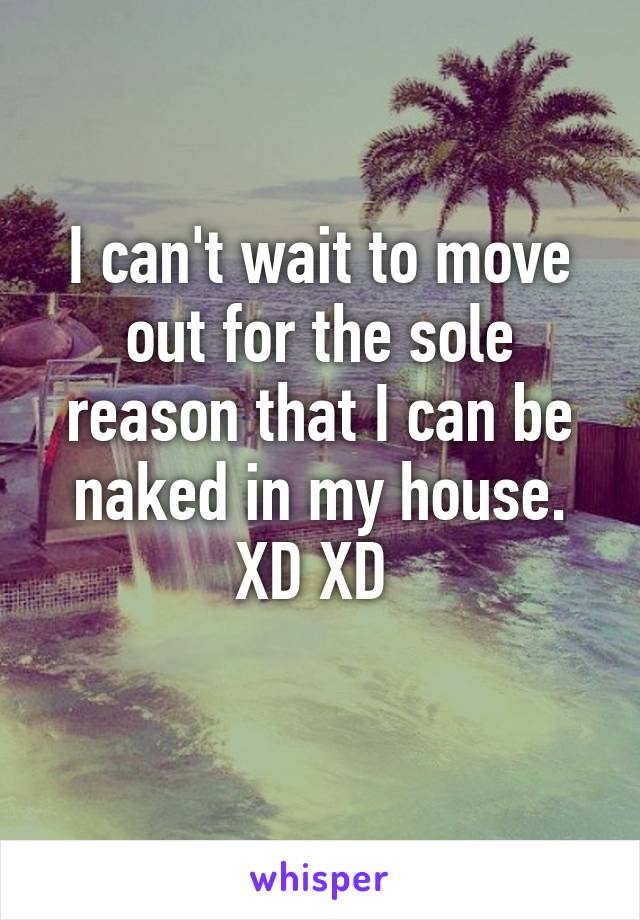 I can't wait to move out for the sole reason that I can be naked in my house. XD XD 
