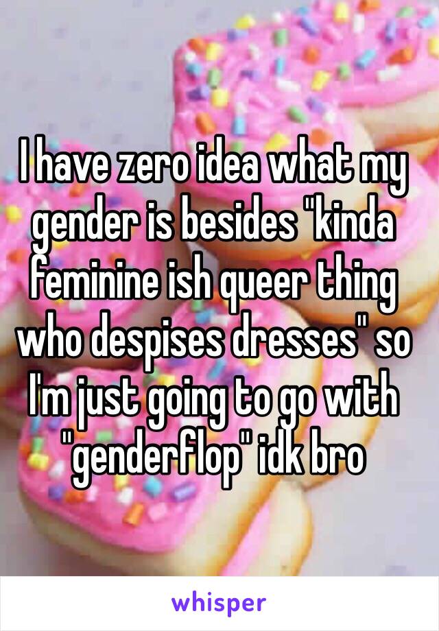 I have zero idea what my gender is besides "kinda feminine ish queer thing who despises dresses" so I'm just going to go with "genderflop" idk bro