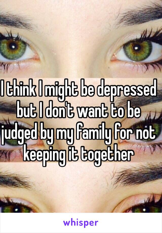 I think I might be depressed but I don't want to be judged by my family for not keeping it together
