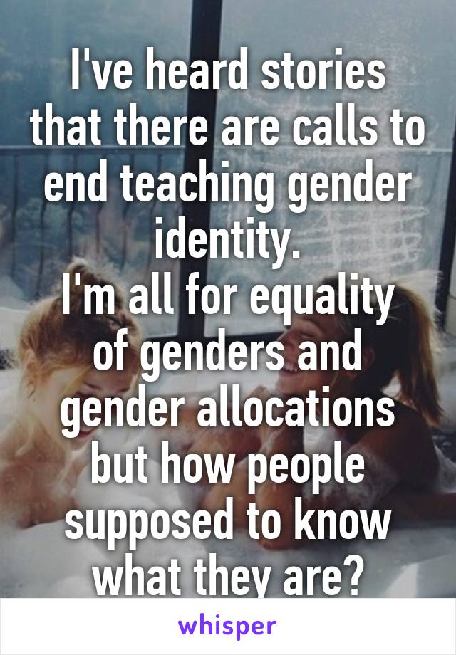 I've heard stories that there are calls to end teaching gender identity.
I'm all for equality of genders and gender allocations but how people supposed to know what they are?