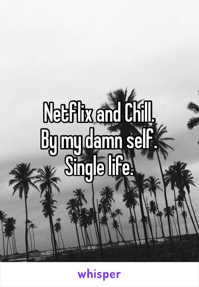 Netflix and Chill. 
By my damn self. 
Single life. 