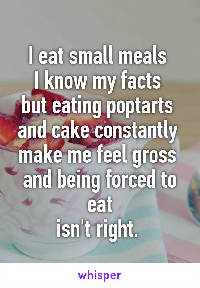 I eat small meals 
I know my facts 
but eating poptarts 
and cake constantly 
make me feel gross 
and being forced to eat
isn't right. 