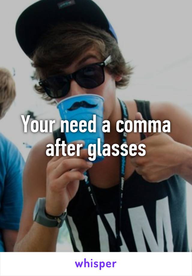 Your need a comma after glasses