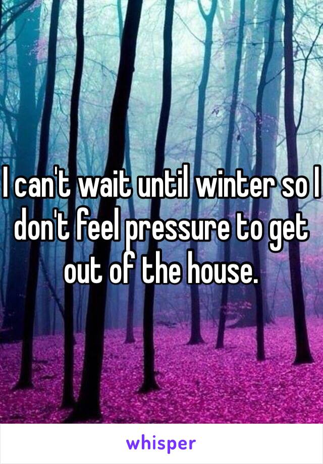 I can't wait until winter so I don't feel pressure to get out of the house. 