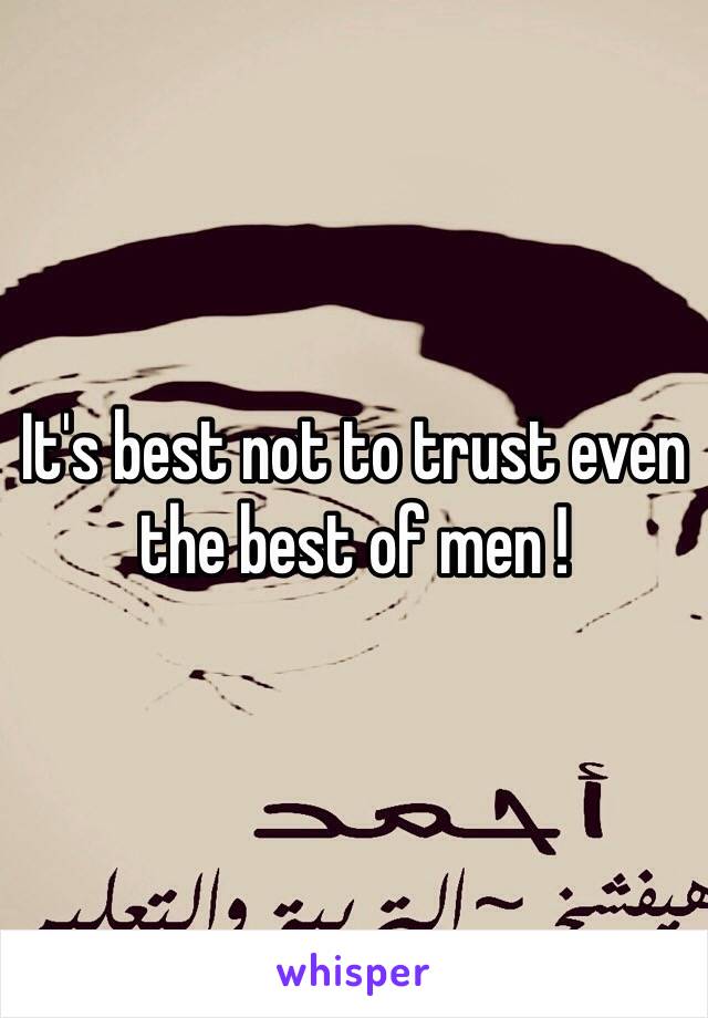 It's best not to trust even the best of men !