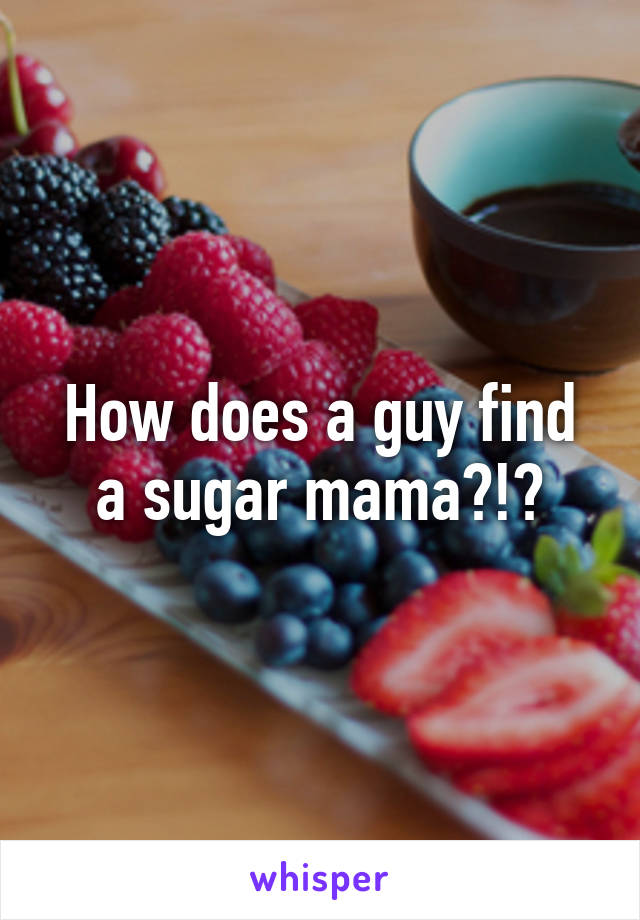 How does a guy find a sugar mama?!?