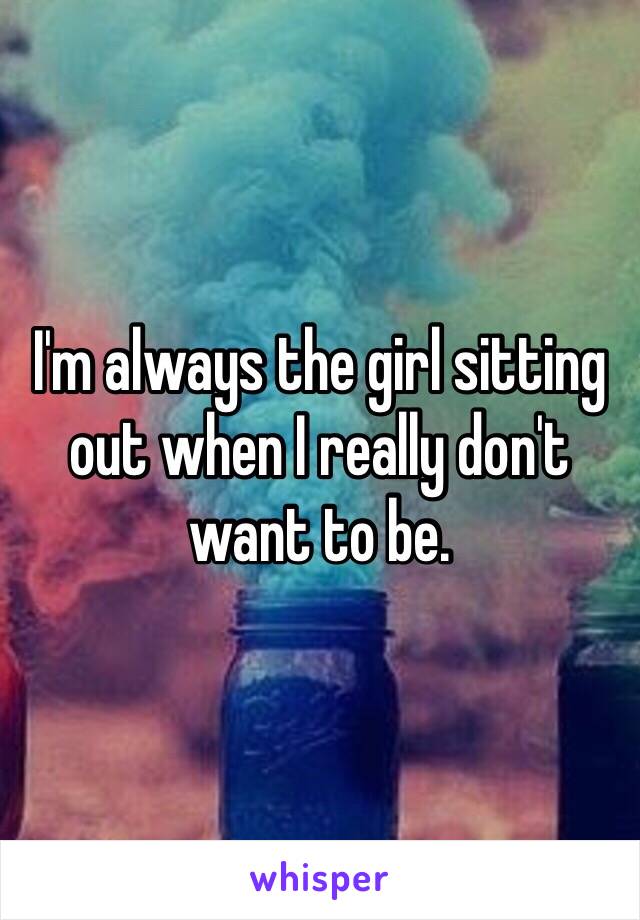 I'm always the girl sitting out when I really don't want to be. 